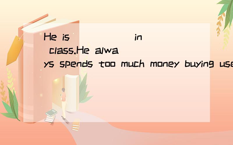 He is _____ in class.He always spends too much money buying useless things and play tricks on hisclassmates.A、generous B、unpopular C、humorous D、cheerful