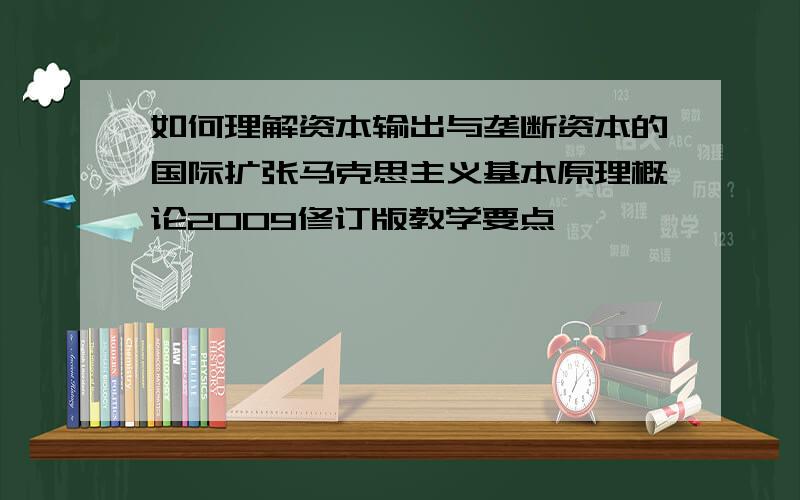 如何理解资本输出与垄断资本的国际扩张马克思主义基本原理概论2009修订版教学要点