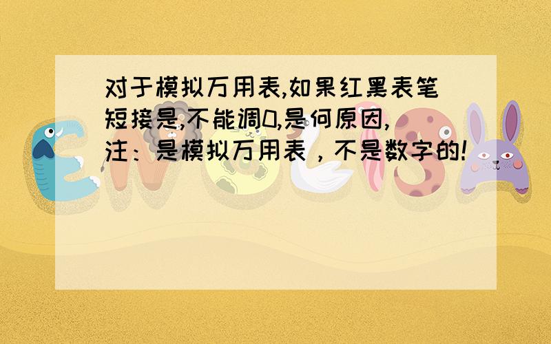 对于模拟万用表,如果红黑表笔短接是,不能调0,是何原因,注：是模拟万用表，不是数字的！