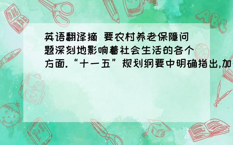 英语翻译摘 要农村养老保障问题深刻地影响着社会生活的各个方面.“十一五”规划纲要中明确指出,加快农村养老保障体系建设是建设社会主义新农村重要内容.中国作为一个发展中国家,随