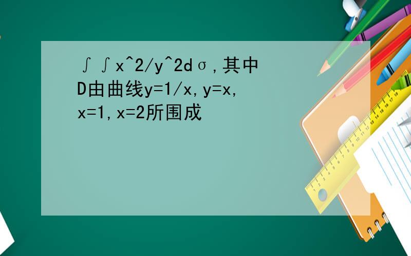 ∫∫x^2/y^2dσ,其中D由曲线y=1/x,y=x,x=1,x=2所围成