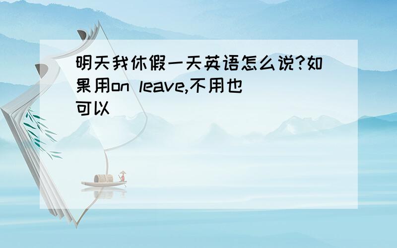 明天我休假一天英语怎么说?如果用on leave,不用也可以