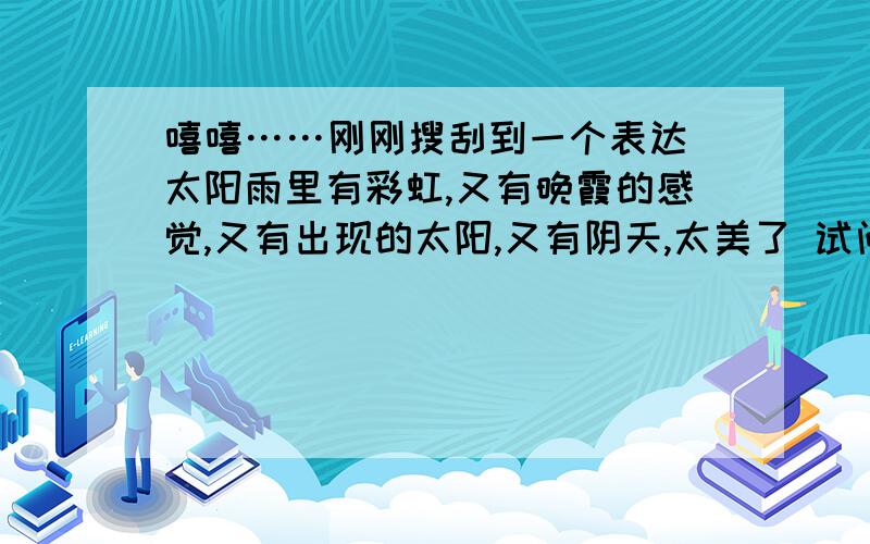 嘻嘻……刚刚搜刮到一个表达 太阳雨里有彩虹,又有晚霞的感觉,又有出现的太阳,又有阴天,太美了 试问嘻嘻……刚刚搜刮到一个表达太阳雨里有彩虹,又有晚霞的感觉,又有出现的太阳,又有阴