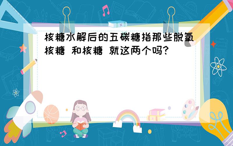 核糖水解后的五碳糖指那些脱氧核糖 和核糖 就这两个吗?