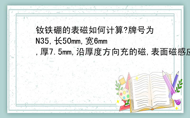 钕铁硼的表磁如何计算?牌号为N35,长50mm,宽6mm,厚7.5mm,沿厚度方向充的磁,表面磁感应强度应该怎么计算?还有就是剩磁和表面磁感应强度为什么不一样?表面磁感应强度不就是由剩磁产生的?还是