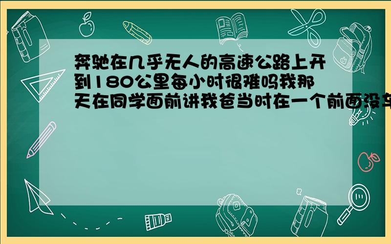 奔驰在几乎无人的高速公路上开到180公里每小时很难吗我那天在同学面前讲我爸当时在一个前面没车的直路高速上开180KM/小时的速度,然后突然一架迈巴赫从我们后面一下就冲到前面,不一会