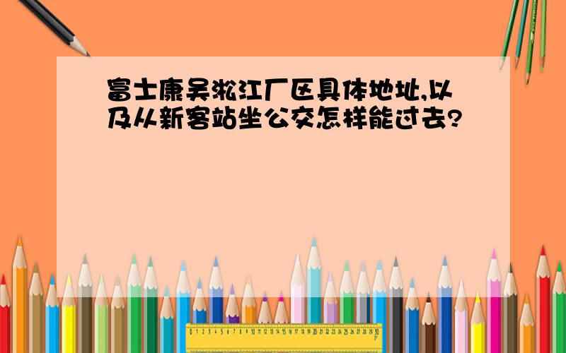 富士康吴淞江厂区具体地址,以及从新客站坐公交怎样能过去?