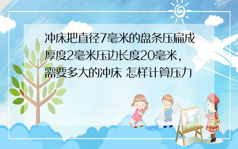 冲床把直径7毫米的盘条压扁成厚度2毫米压边长度20毫米,需要多大的冲床 怎样计算压力