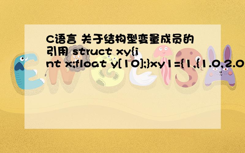 C语言 关于结构型变量成员的引用 struct xy{int x;float y[10];}xy1={1,{1.0,2.0,3.0}};如题,我不太明白,这个结构型变量名称为xy,下面引用怎么是xy1,xy1应该是个新的变量,前面没定义,并且名称都不对,如何