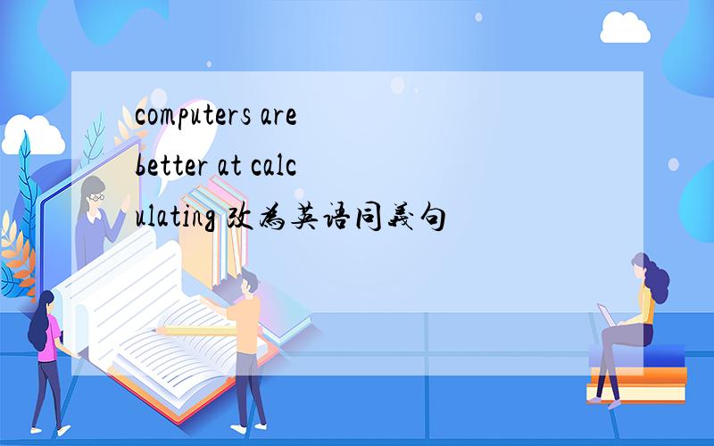 computers are better at calculating 改为英语同义句