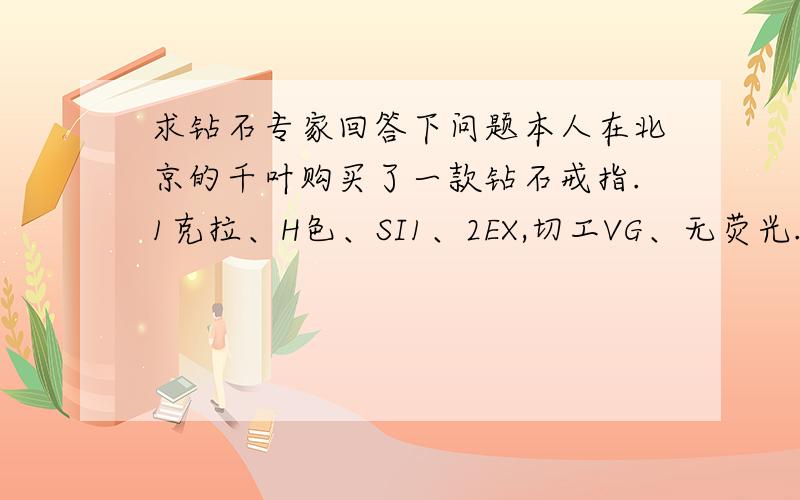 求钻石专家回答下问题本人在北京的千叶购买了一款钻石戒指.1克拉、H色、SI1、2EX,切工VG、无荧光.如图所示,个人感觉瑕疵超小,只有2晶状体2针点状内含物,而且切工全身百分比63.2超出了0.2.