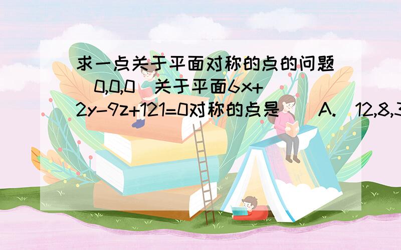 求一点关于平面对称的点的问题（0,0,0）关于平面6x+2y-9z+121=0对称的点是（）A.(12,8,3)B.(-4,1,3)C.(2,4,8)D.(-12,-4,18)