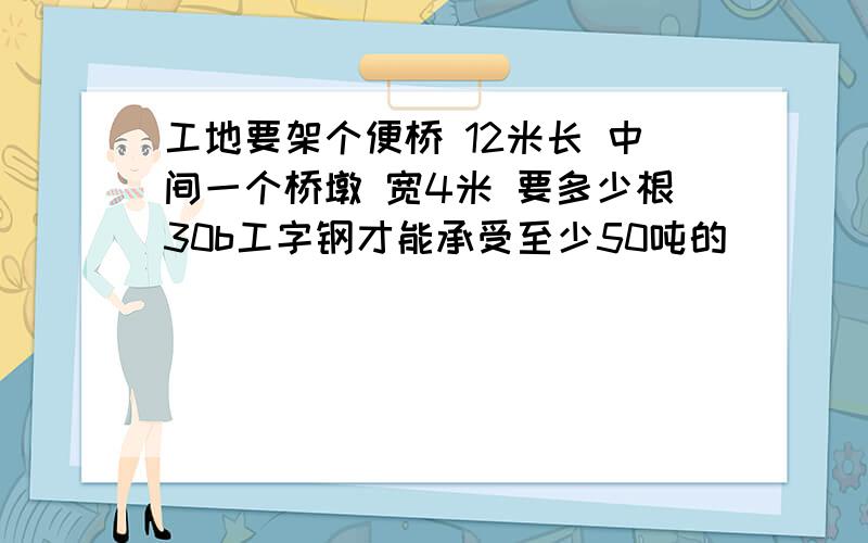 工地要架个便桥 12米长 中间一个桥墩 宽4米 要多少根30b工字钢才能承受至少50吨的