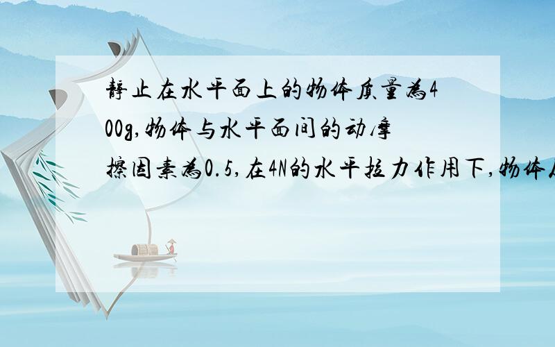 静止在水平面上的物体质量为400g,物体与水平面间的动摩擦因素为0.5,在4N的水平拉力作用下,物体从静止开始运动,求出4s内位移和4s末物体的速度.（g取10m/s²）