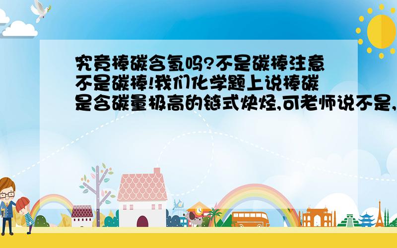 究竟棒碳含氢吗?不是碳棒注意不是碳棒!我们化学题上说棒碳是含碳量极高的链式炔烃,可老师说不是,是碳单质…究竟真相是什么呀?