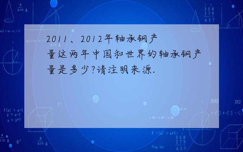 2011、2012年轴承钢产量这两年中国和世界的轴承钢产量是多少?请注明来源.