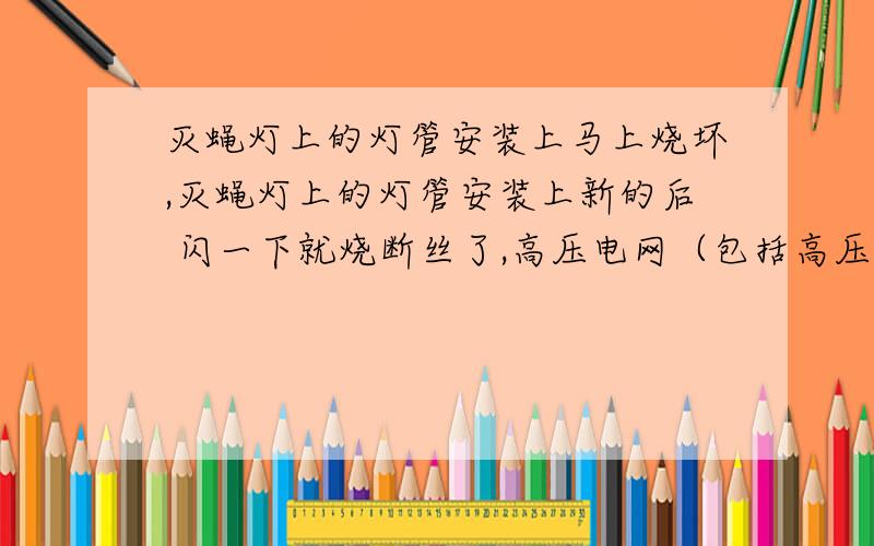 灭蝇灯上的灯管安装上马上烧坏,灭蝇灯上的灯管安装上新的后 闪一下就烧断丝了,高压电网（包括高压发生器）这一回路拆开后,只剩灯管的回路,灯管（日光灯和紫外线灯）依然不亮 ,问下是