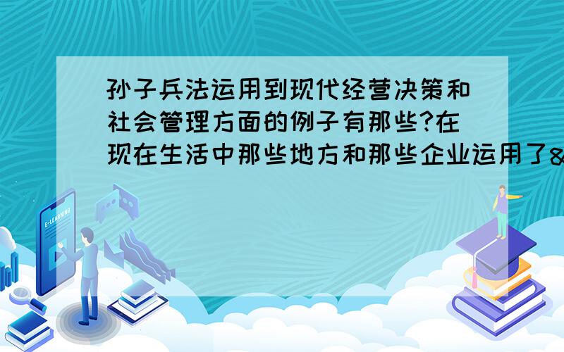 孙子兵法运用到现代经营决策和社会管理方面的例子有那些?在现在生活中那些地方和那些企业运用了<<孙子兵法>>,他们是如何运用的在那方面运用?(要有具体的例子)