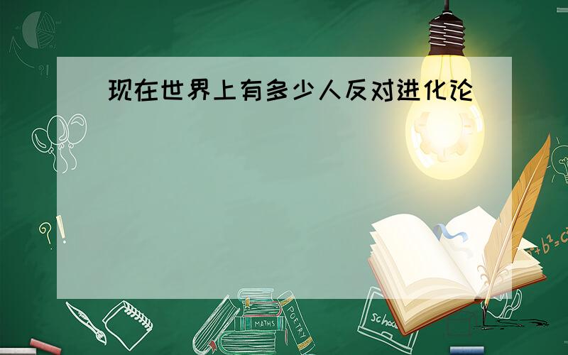 现在世界上有多少人反对进化论