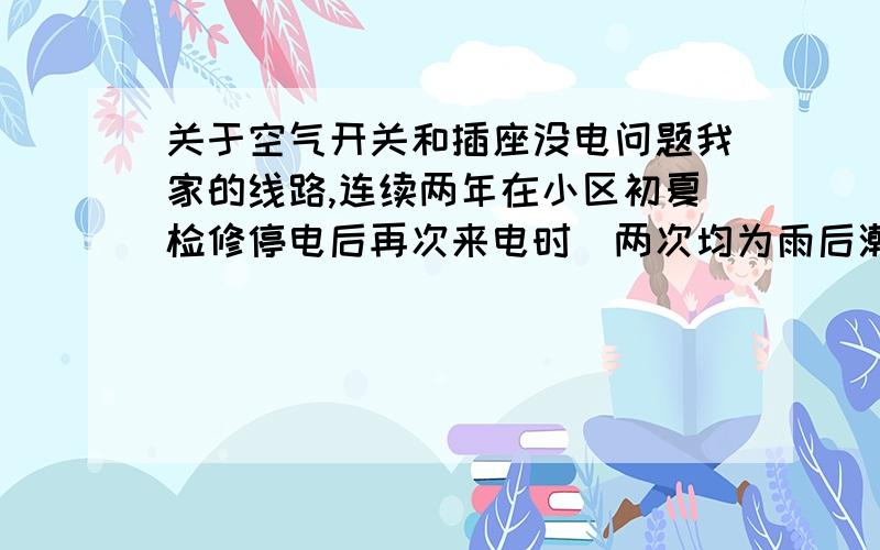 关于空气开关和插座没电问题我家的线路,连续两年在小区初夏检修停电后再次来电时(两次均为雨后潮湿闷热天气),推上空气开关总闸后开关管开关的部分就会跳闸,拔掉所有电器插头逐一试