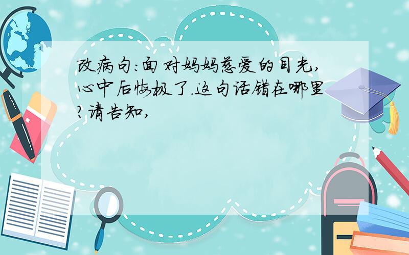 改病句：面对妈妈慈爱的目光,心中后悔极了.这句话错在哪里?请告知,