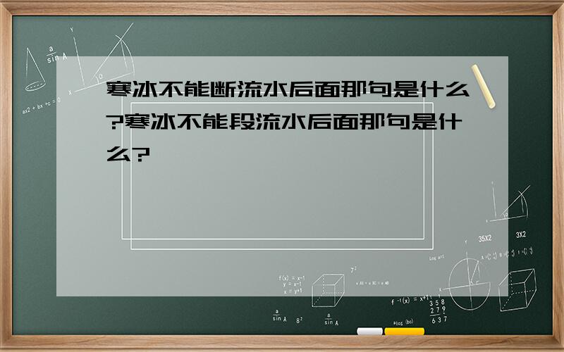 寒冰不能断流水后面那句是什么?寒冰不能段流水后面那句是什么?