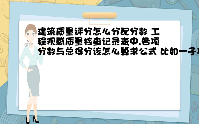 建筑质量评分怎么分配分数 工程观感质量检查记录表中,各项分数与总得分该怎么算求公式 比如一子项满分10分 共12个打勾叉 其中2个叉10个勾 为何评价得分12.8一般.又比子项满为2,共12打勾叉