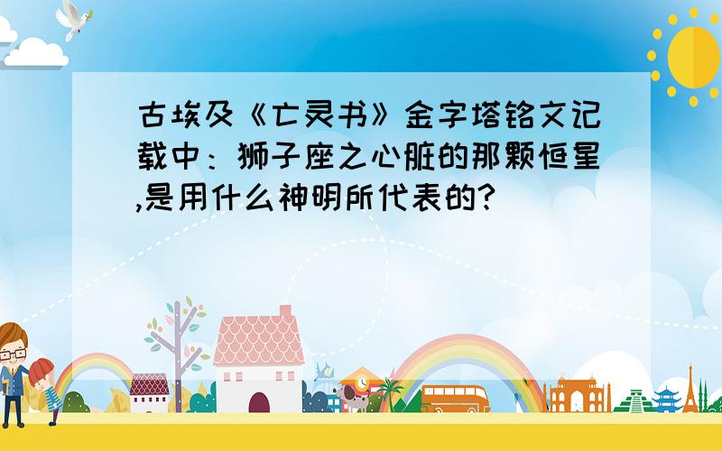 古埃及《亡灵书》金字塔铭文记载中：狮子座之心脏的那颗恒星,是用什么神明所代表的?