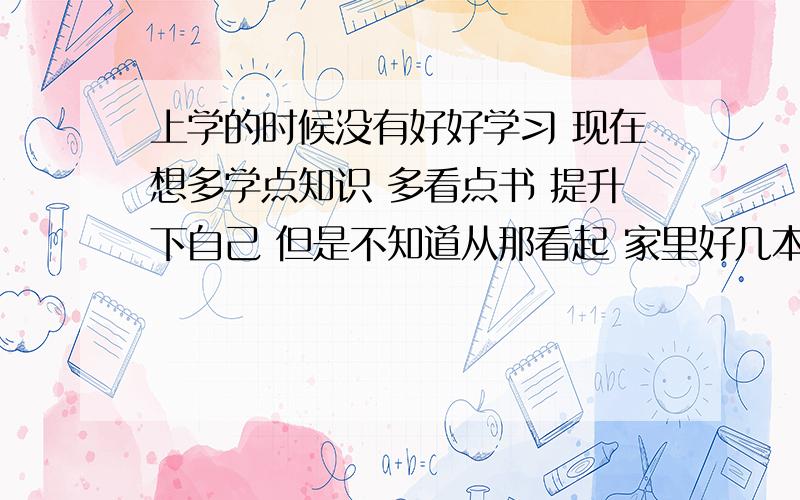 上学的时候没有好好学习 现在想多学点知识 多看点书 提升下自己 但是不知道从那看起 家里好几本意林 不知道看有多少作用 想让自己多懂些东西 但是不想那么盲目的看这些东西 大家说说