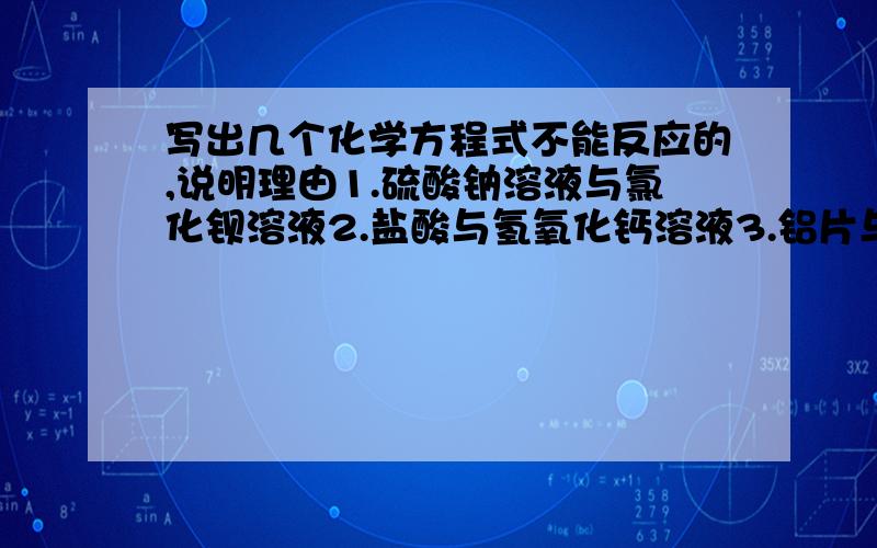 写出几个化学方程式不能反应的,说明理由1.硫酸钠溶液与氯化钡溶液2.盐酸与氢氧化钙溶液3.铝片与硝酸汞溶液4,盐酸与碳酸钠溶液5.硝酸钠溶液与氯化钾溶液