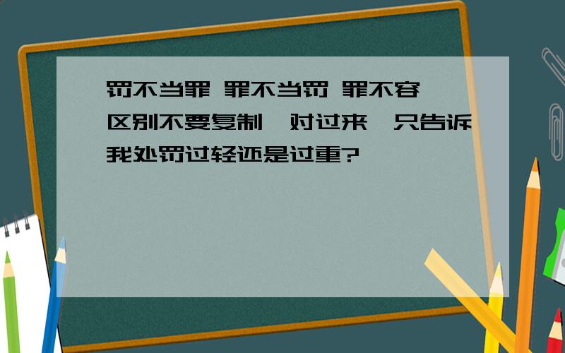 罚不当罪 罪不当罚 罪不容诛区别不要复制一对过来,只告诉我处罚过轻还是过重?