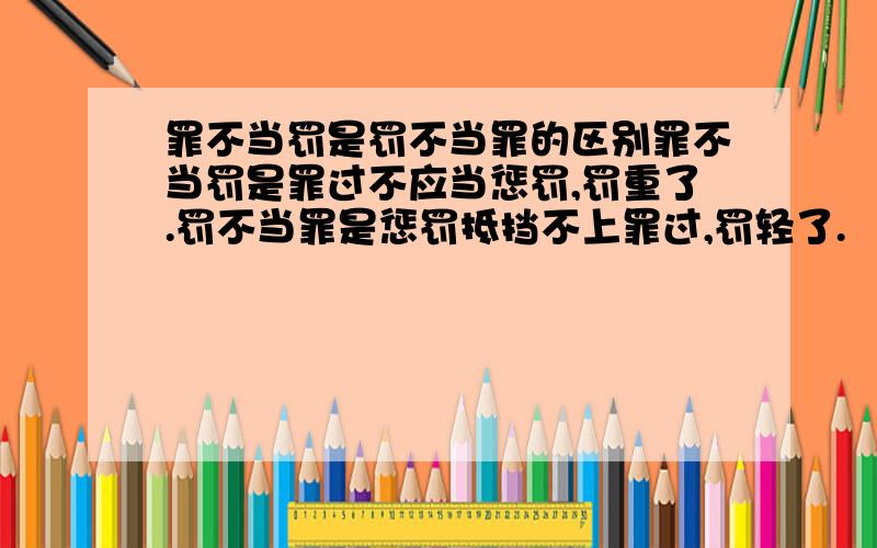 罪不当罚是罚不当罪的区别罪不当罚是罪过不应当惩罚,罚重了.罚不当罪是惩罚抵挡不上罪过,罚轻了.