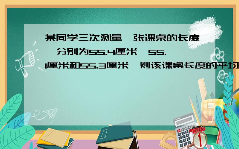 某同学三次测量一张课桌的长度,分别为55.4厘米、55.1厘米和55.3厘米,则该课桌长度的平均值为_____厘米.