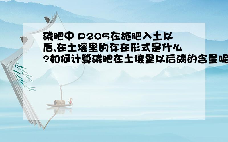 磷肥中 P2O5在施肥入土以后,在土壤里的存在形式是什么?如何计算磷肥在土壤里以后磷的含量呢?