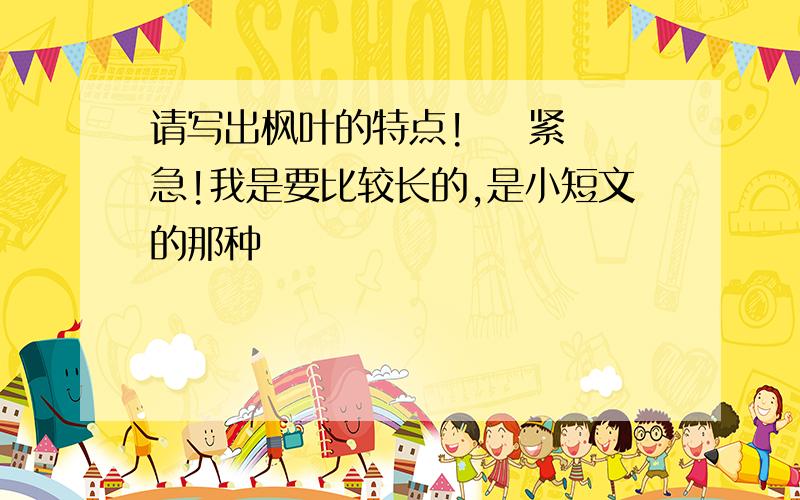 请写出枫叶的特点!    紧急!我是要比较长的,是小短文的那种