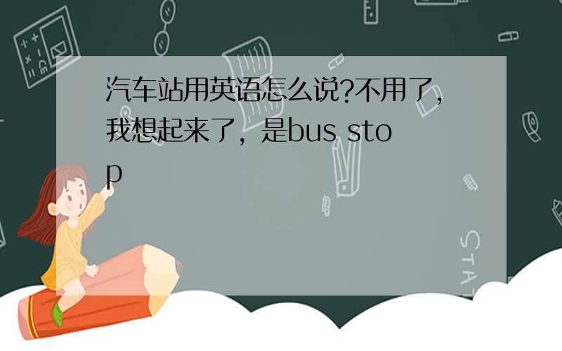 汽车站用英语怎么说?不用了，我想起来了，是bus stop