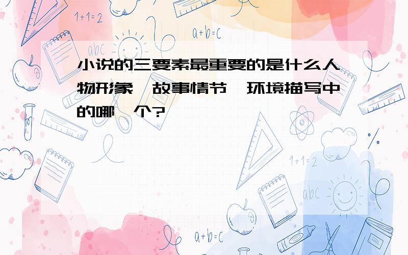 小说的三要素最重要的是什么人物形象、故事情节、环境描写中的哪一个?