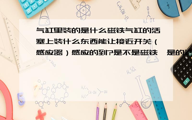 气缸里装的是什么磁铁气缸的活塞上装什么东西能让接近开关（感应器）感应的到?是不是磁铁,是的话装什么样的磁铁?