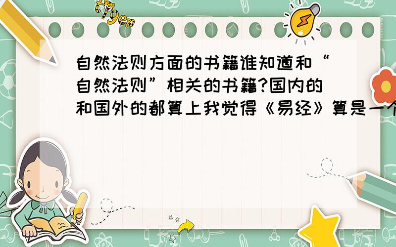 自然法则方面的书籍谁知道和“自然法则”相关的书籍?国内的和国外的都算上我觉得《易经》算是一个吧有没有人是懂这方面的专家啊？