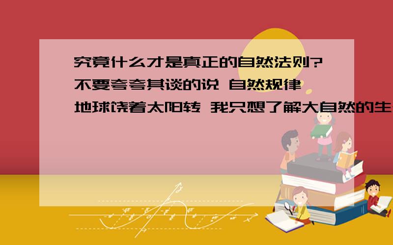 究竟什么才是真正的自然法则?不要夸夸其谈的说 自然规律 地球饶着太阳转 我只想了解大自然的生存方式