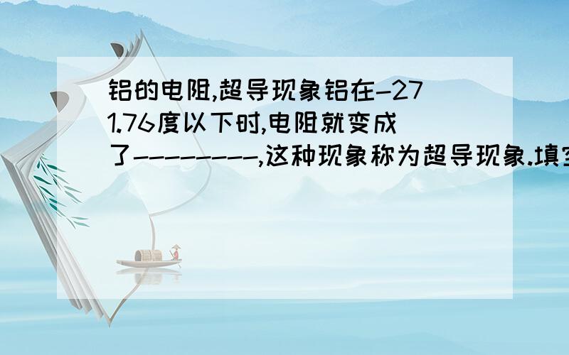 铝的电阻,超导现象铝在-271.76度以下时,电阻就变成了--------,这种现象称为超导现象.填空咯.