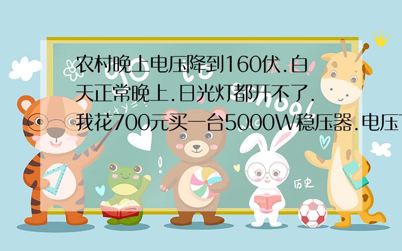 农村晚上电压降到160伏.白天正常晚上.日光灯都开不了.我花700元买一台5000W稳压器.电压下降到160V时只有1/3用.等于1.7KW用.家里电器多还是不到用