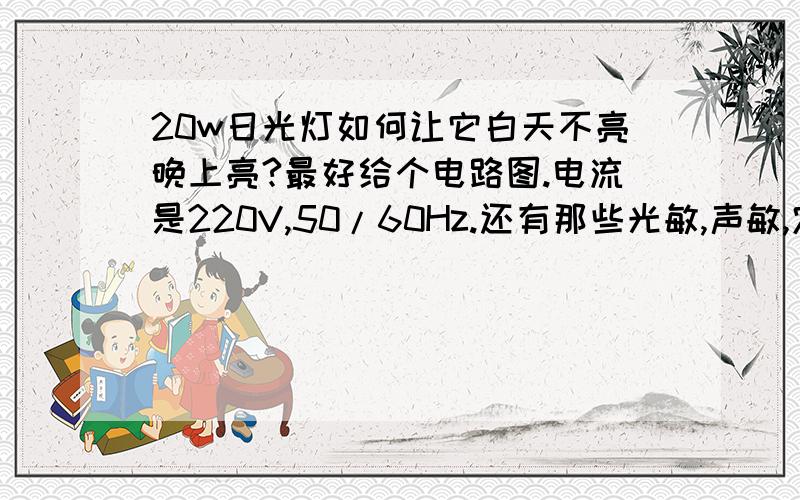 20w日光灯如何让它白天不亮晚上亮?最好给个电路图.电流是220V,50/60Hz.还有那些光敏,声敏,定时控制开关是整体卖得还是要自己焊啊?还有怎么接~我很菜~是连接电路图,不是一个光敏或者声敏电