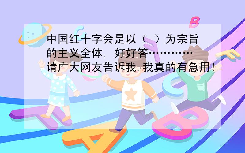 中国红十字会是以（ ）为宗旨的主义全体. 好好答…………请广大网友告诉我,我真的有急用!