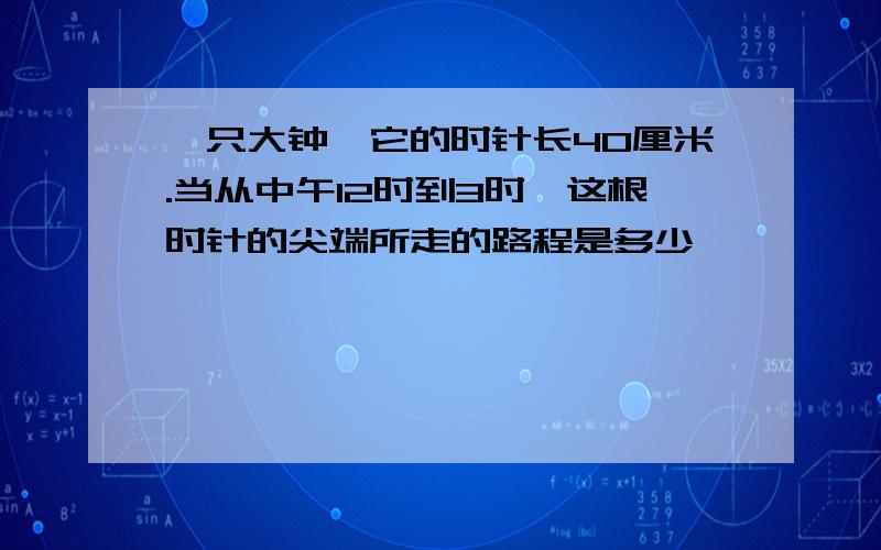 一只大钟,它的时针长40厘米.当从中午12时到3时,这根时针的尖端所走的路程是多少