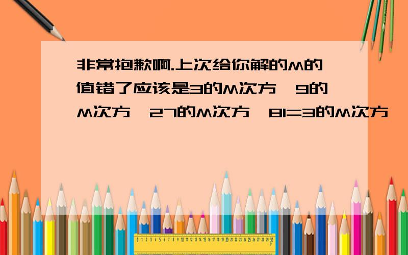 非常抱歉啊.上次给你解的M的值错了应该是3的M次方*9的M次方*27的M次方*81=3的M次方*3的2M次方*3的3M次方*3的4次方=3的20次方所以M+2M+3M+4=20M=8/3非常抱歉.