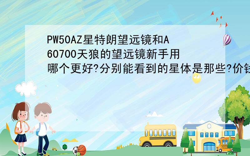 PW50AZ星特朗望远镜和A60700天狼的望远镜新手用哪个更好?分别能看到的星体是那些?价钱也标明一下.比如说星特朗的能看到月球上的环形山,月沟等.那么天狼的呢?