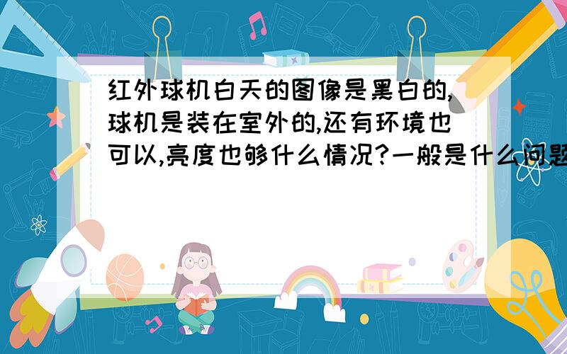 红外球机白天的图像是黑白的,球机是装在室外的,还有环境也可以,亮度也够什么情况?一般是什么问题造成的