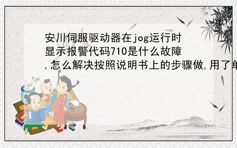 安川伺服驱动器在jog运行时显示报警代码710是什么故障,怎么解决按照说明书上的步骤做,用了单项200v电源.没有连接上位装置,只有伺服驱动器和电机相连.照理应该会能够正常的正反转的.