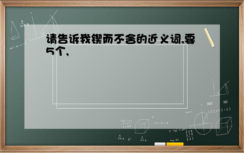 请告诉我锲而不舍的近义词,要5个,